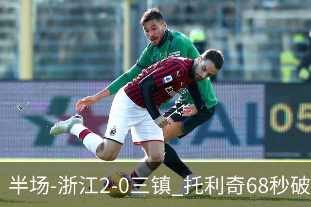 半场-浙江2-0三镇 托利奇68秒破门米特里策无解一条龙